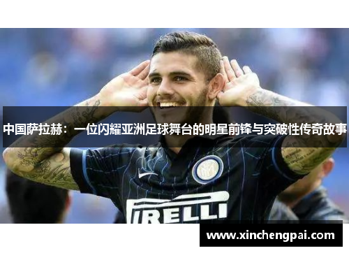 中国萨拉赫：一位闪耀亚洲足球舞台的明星前锋与突破性传奇故事